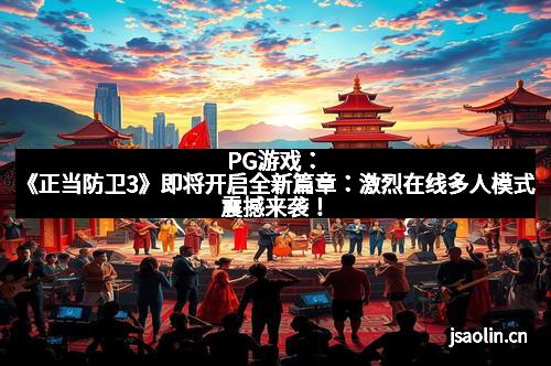 PG游戏：《正当防卫3》即将开启全新篇章：激烈在线多人模式震撼来袭！